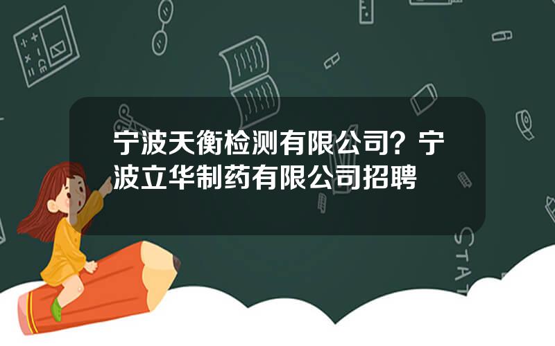 宁波天衡检测有限公司？宁波立华制药有限公司招聘