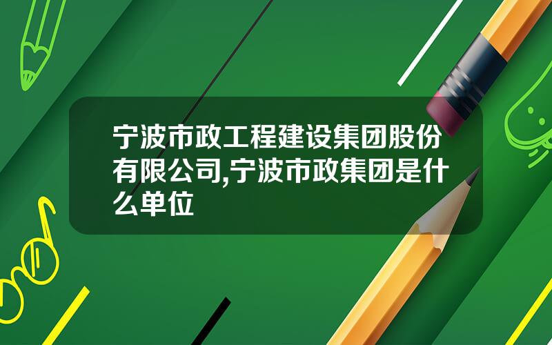 宁波市政工程建设集团股份有限公司,宁波市政集团是什么单位
