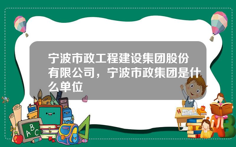 宁波市政工程建设集团股份有限公司，宁波市政集团是什么单位