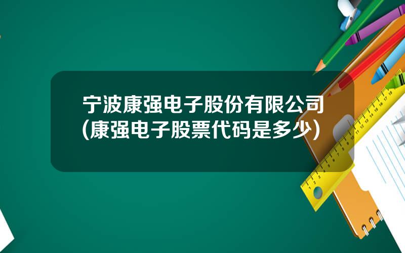宁波康强电子股份有限公司(康强电子股票代码是多少)