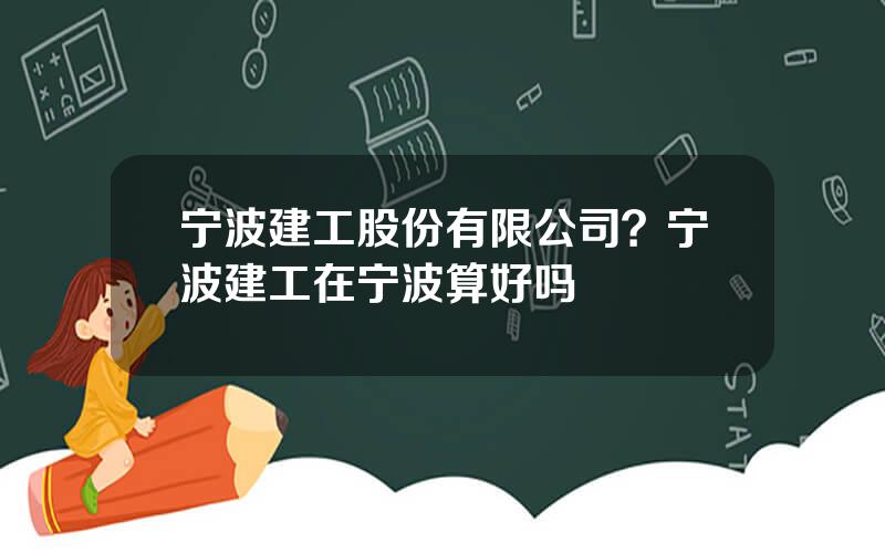 宁波建工股份有限公司？宁波建工在宁波算好吗