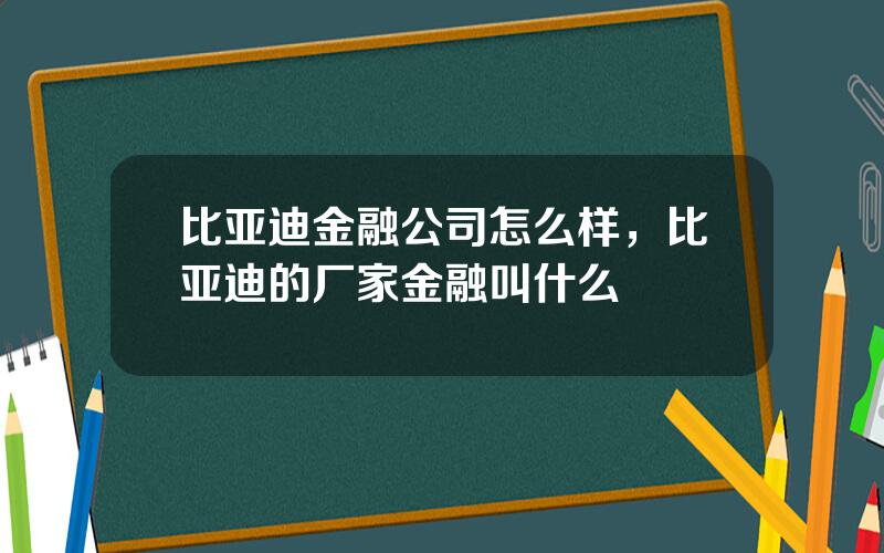 比亚迪金融公司怎么样，比亚迪的厂家金融叫什么
