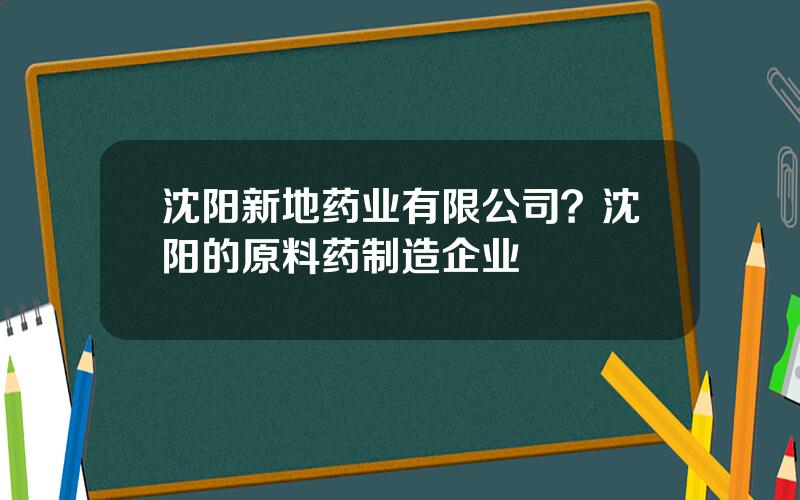 沈阳新地药业有限公司？沈阳的原料药制造企业