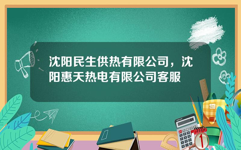 沈阳民生供热有限公司，沈阳惠天热电有限公司客服