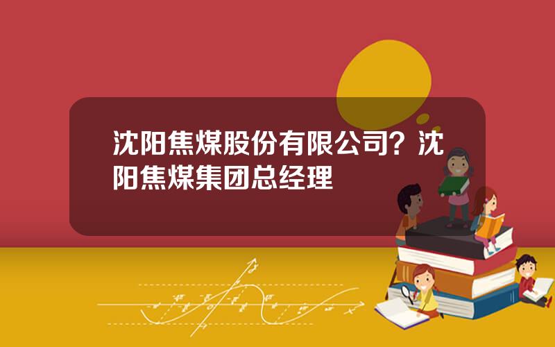 沈阳焦煤股份有限公司？沈阳焦煤集团总经理