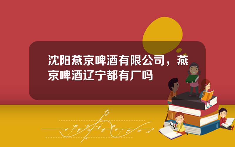 沈阳燕京啤酒有限公司，燕京啤酒辽宁都有厂吗