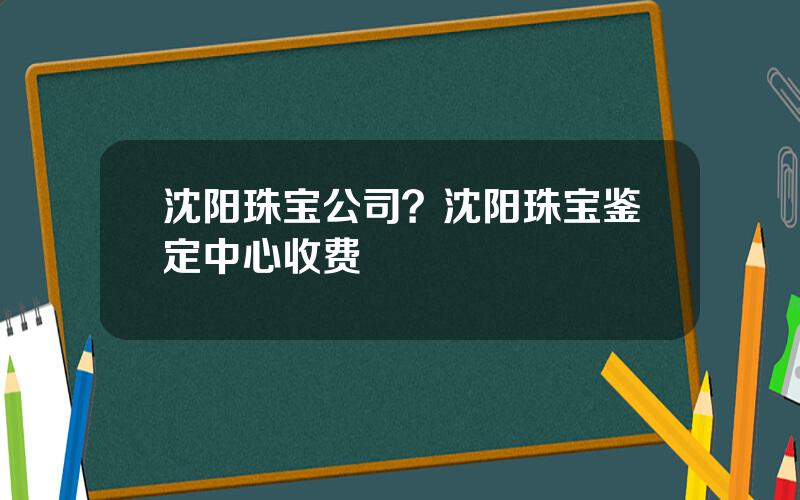 沈阳珠宝公司？沈阳珠宝鉴定中心收费