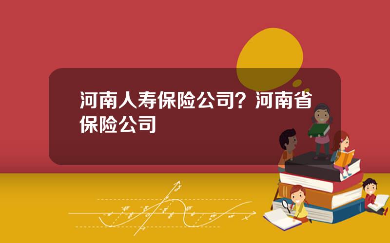 河南人寿保险公司？河南省保险公司