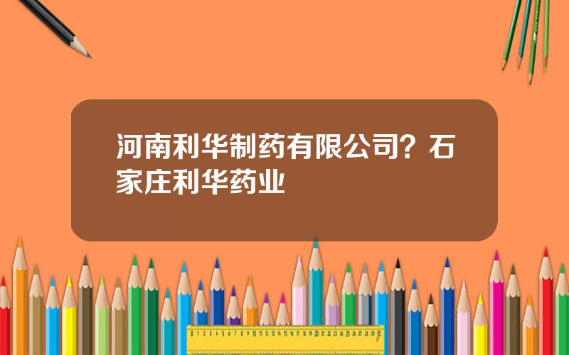 河南利华制药有限公司？石家庄利华药业
