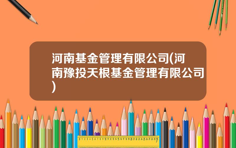 河南基金管理有限公司(河南豫投天根基金管理有限公司)