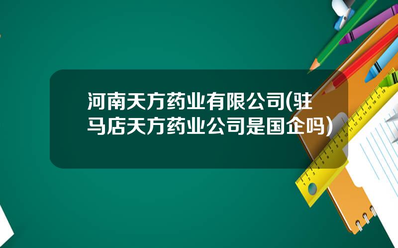 河南天方药业有限公司(驻马店天方药业公司是国企吗)