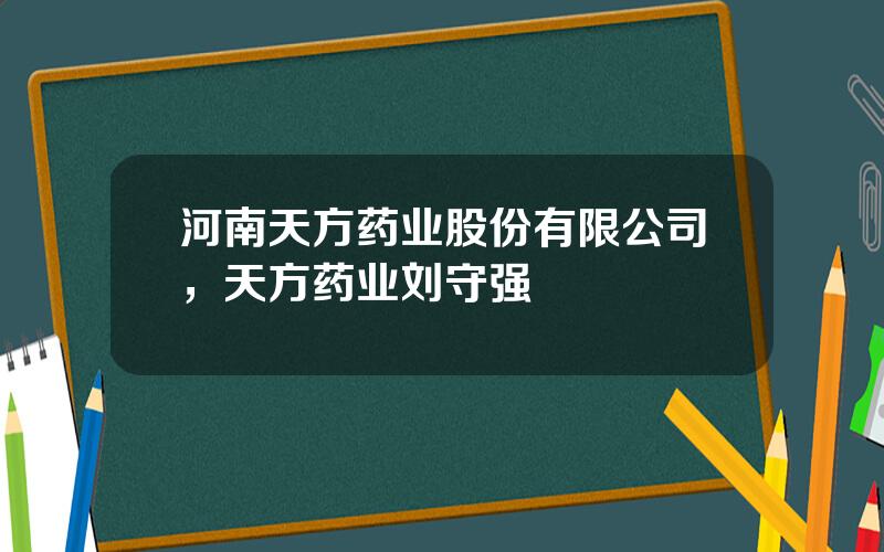 河南天方药业股份有限公司，天方药业刘守强