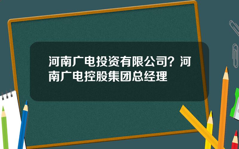 河南广电投资有限公司？河南广电控股集团总经理