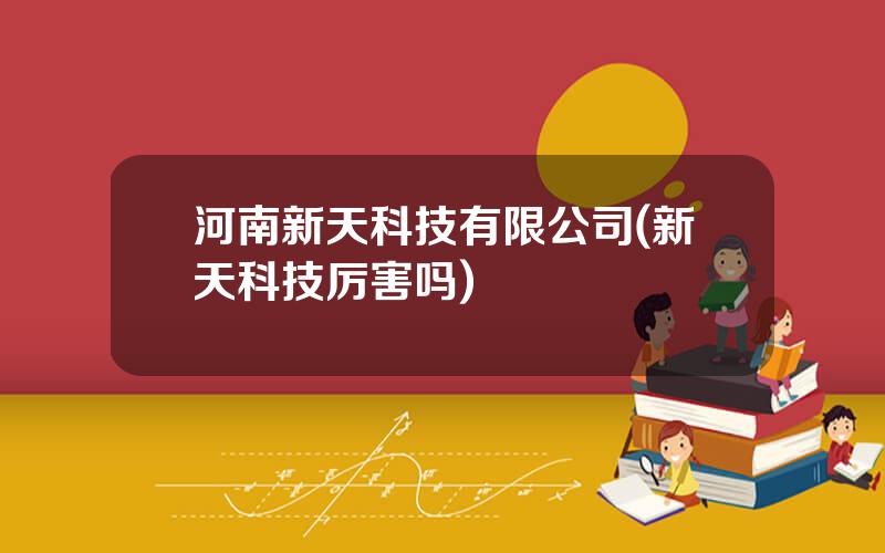 河南新天科技有限公司(新天科技厉害吗)
