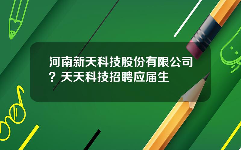 河南新天科技股份有限公司？天天科技招聘应届生