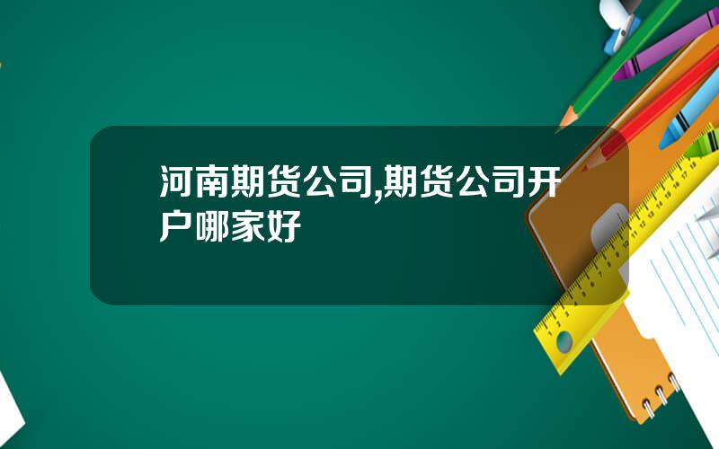 河南期货公司,期货公司开户哪家好