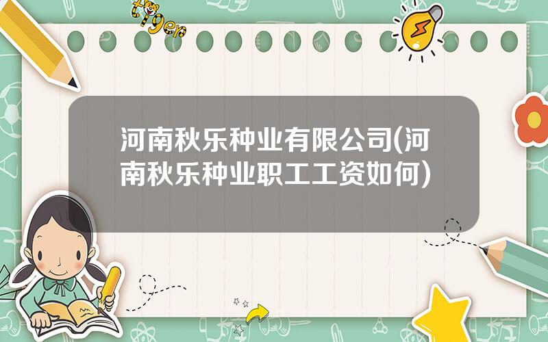 河南秋乐种业有限公司(河南秋乐种业职工工资如何)