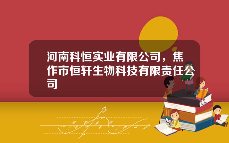 河南科恒实业有限公司，焦作市恒轩生物科技有限责任公司