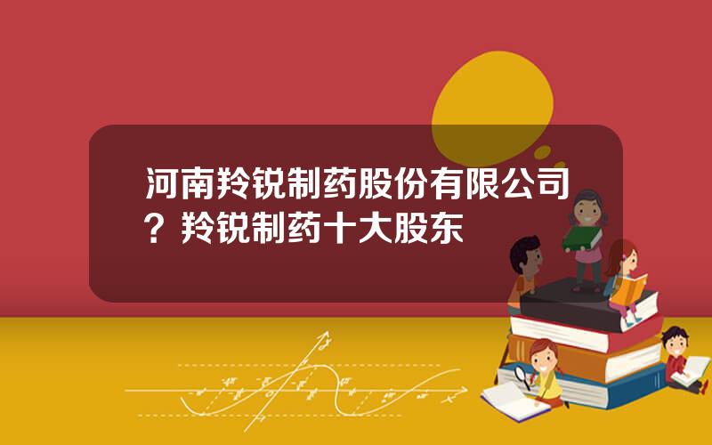 河南羚锐制药股份有限公司？羚锐制药十大股东