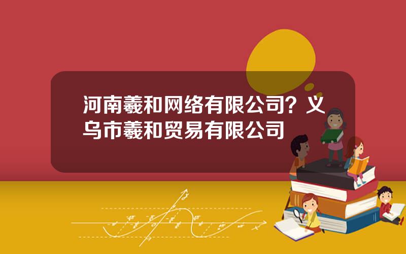 河南羲和网络有限公司？义乌市羲和贸易有限公司