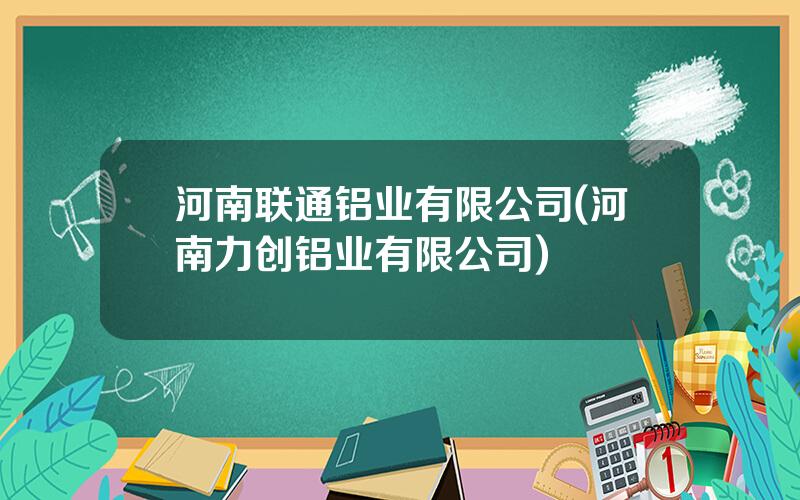 河南联通铝业有限公司(河南力创铝业有限公司)