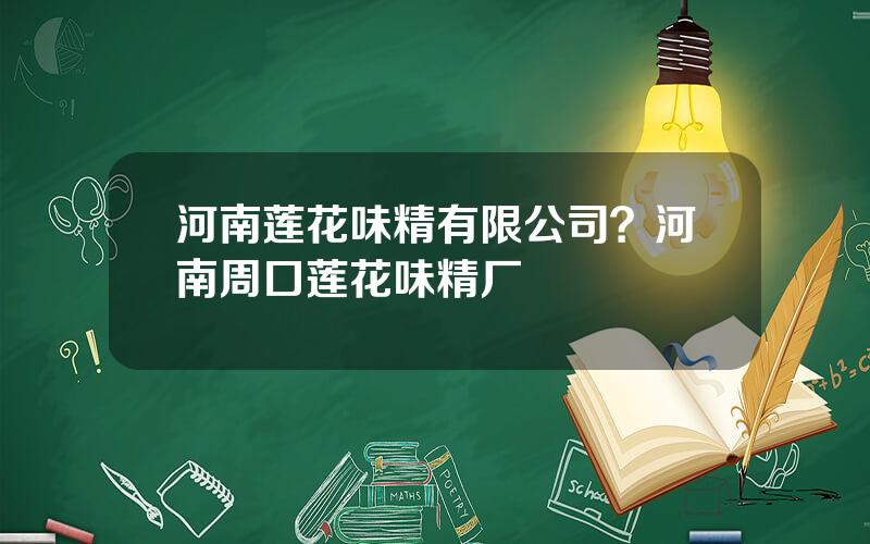 河南莲花味精有限公司？河南周口莲花味精厂