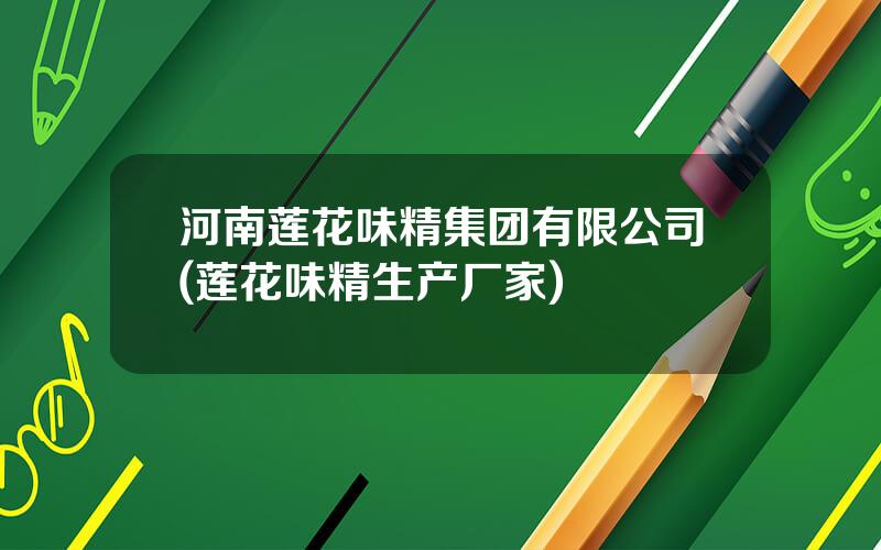 河南莲花味精集团有限公司(莲花味精生产厂家)