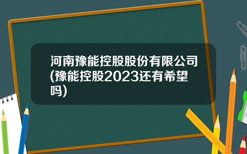 河南豫能控股股份有限公司(豫能控股2023还有希望吗)