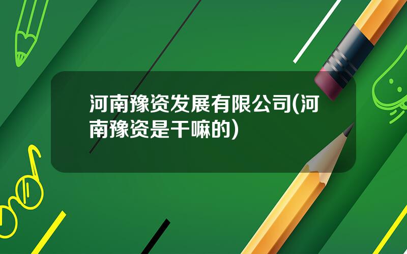 河南豫资发展有限公司(河南豫资是干嘛的)