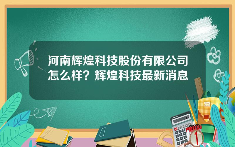 河南辉煌科技股份有限公司怎么样？辉煌科技最新消息