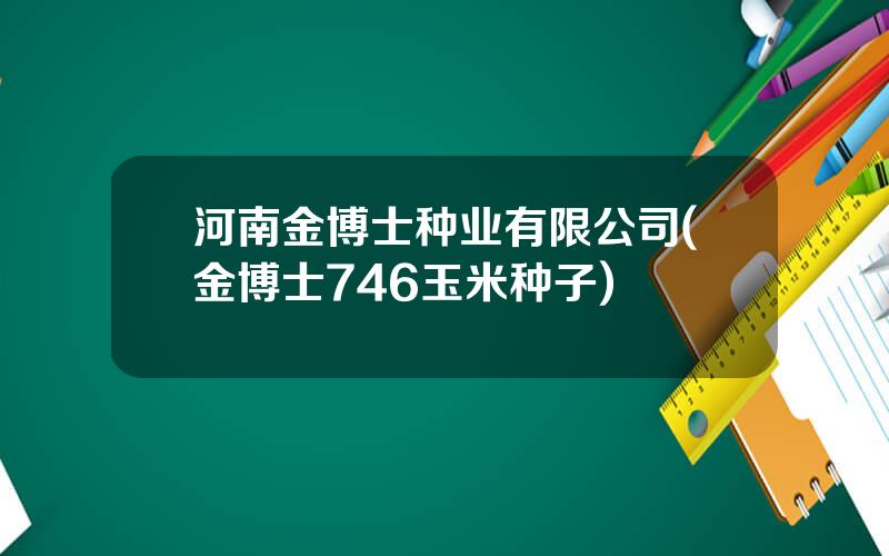 河南金博士种业有限公司(金博士746玉米种子)