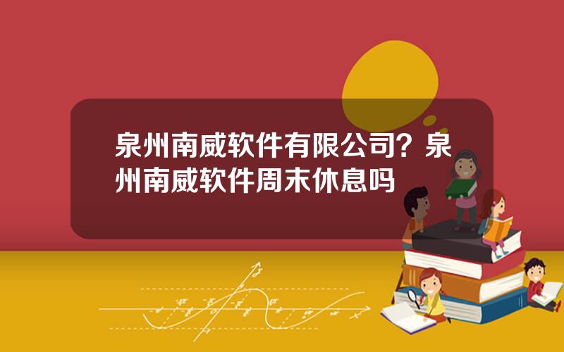 泉州南威软件有限公司？泉州南威软件周末休息吗