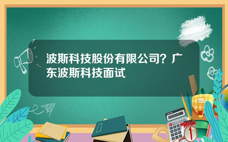 波斯科技股份有限公司？广东波斯科技面试