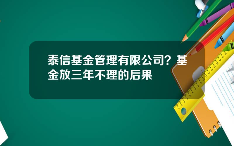 泰信基金管理有限公司？基金放三年不理的后果