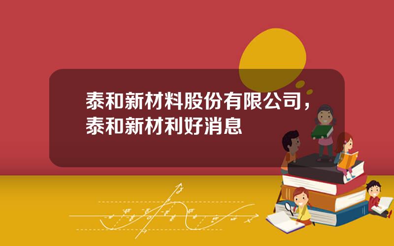 泰和新材料股份有限公司，泰和新材利好消息