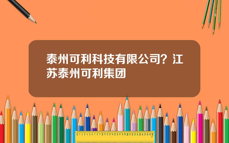 泰州可利科技有限公司？江苏泰州可利集团