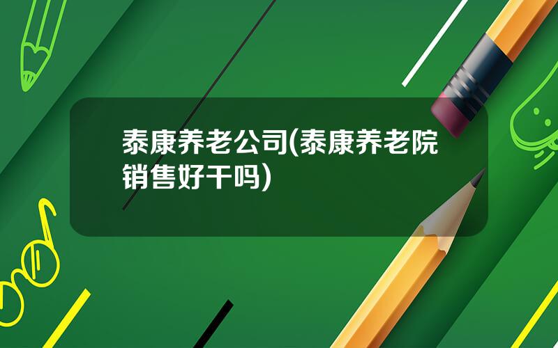 泰康养老公司(泰康养老院销售好干吗)