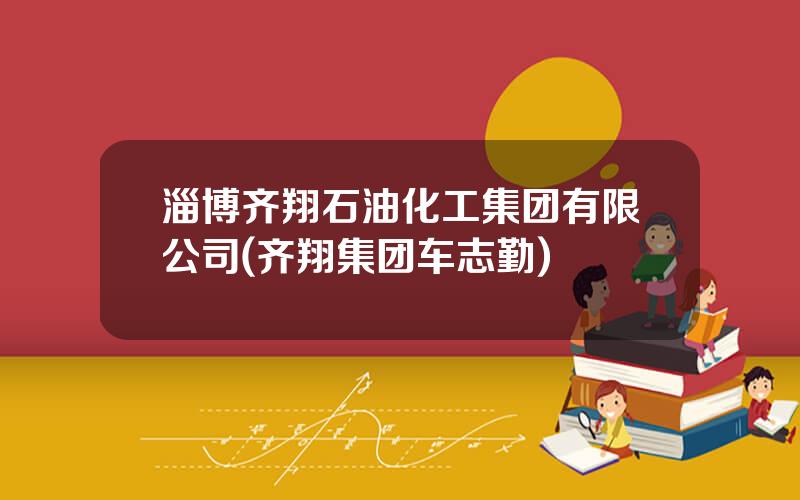 淄博齐翔石油化工集团有限公司(齐翔集团车志勤)