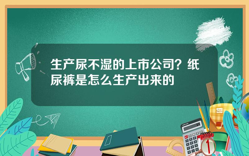 生产尿不湿的上市公司？纸尿裤是怎么生产出来的