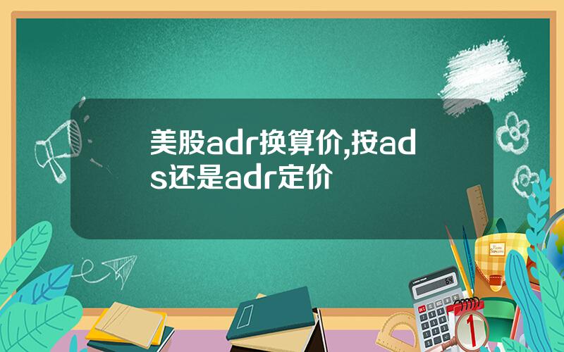 美股adr换算价,按ads还是adr定价
