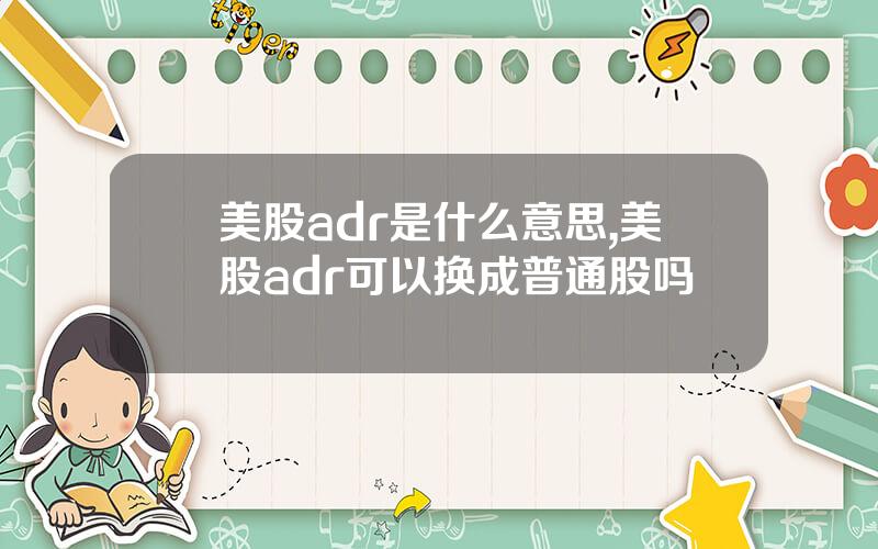 美股adr是什么意思,美股adr可以换成普通股吗