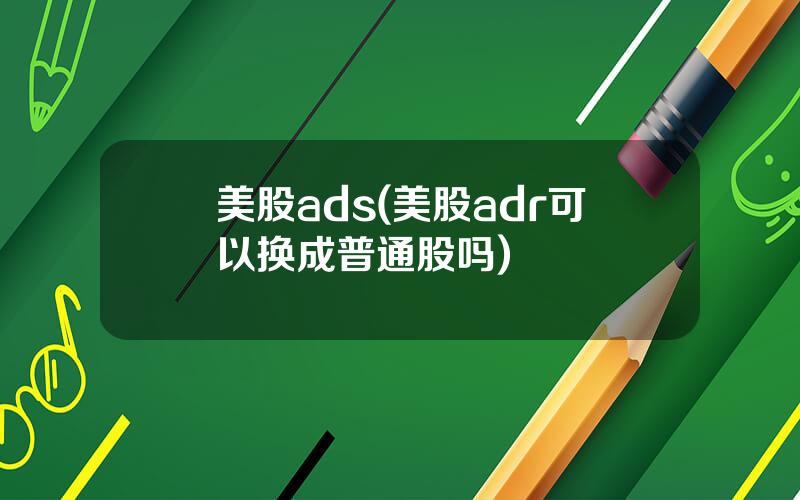 美股ads(美股adr可以换成普通股吗)