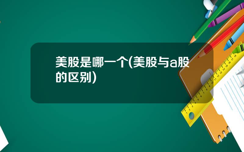 美股是哪一个(美股与a股的区别)