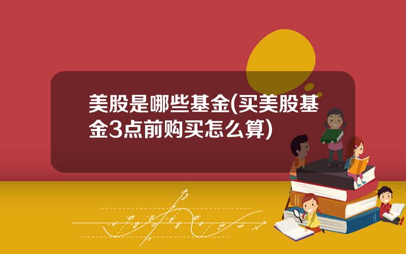 美股是哪些基金(买美股基金3点前购买怎么算)